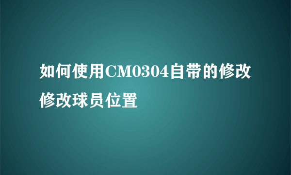 如何使用CM0304自带的修改修改球员位置