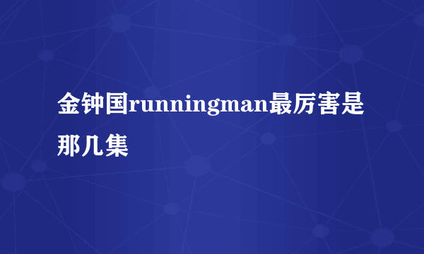 金钟国runningman最厉害是那几集