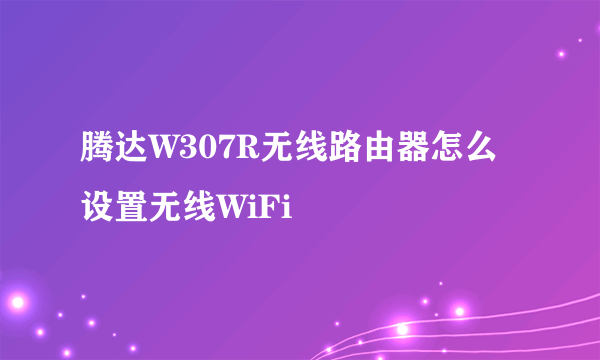 腾达W307R无线路由器怎么设置无线WiFi