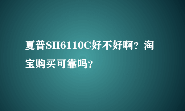 夏普SH6110C好不好啊？淘宝购买可靠吗？