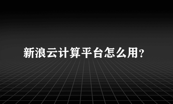 新浪云计算平台怎么用？