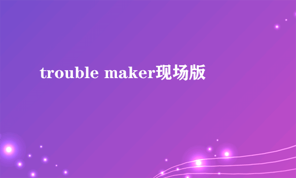 trouble maker现场版