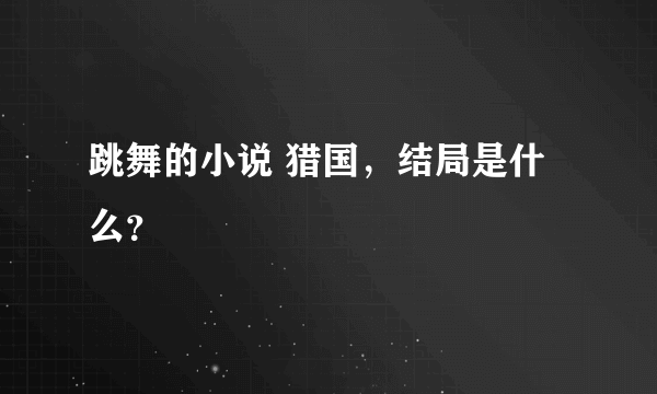 跳舞的小说 猎国，结局是什么？