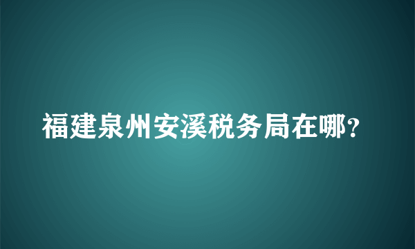 福建泉州安溪税务局在哪？