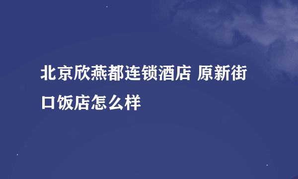 北京欣燕都连锁酒店 原新街口饭店怎么样