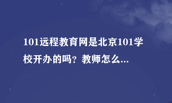 101远程教育网是北京101学校开办的吗？教师怎么样都是精英教师吗？