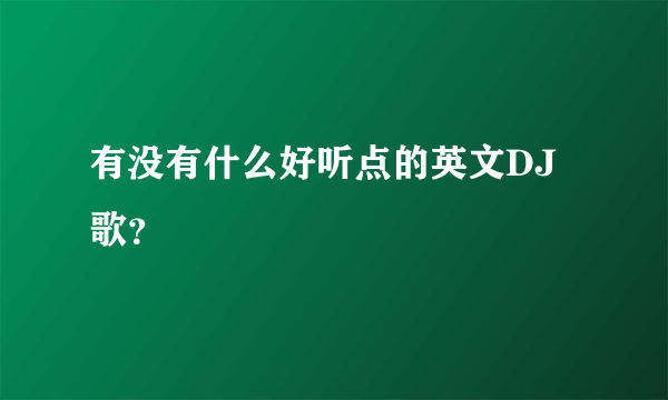 有没有什么好听点的英文DJ歌？