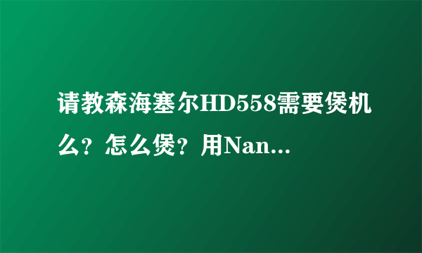 请教森海塞尔HD558需要煲机么？怎么煲？用Nano6可以吗？