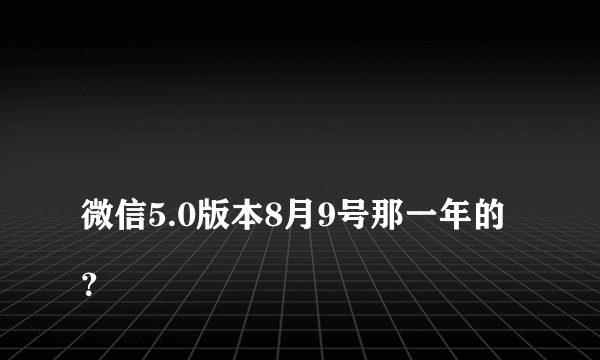 
微信5.0版本8月9号那一年的？

