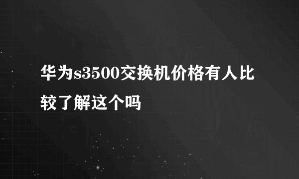 华为s3500交换机价格有人比较了解这个吗