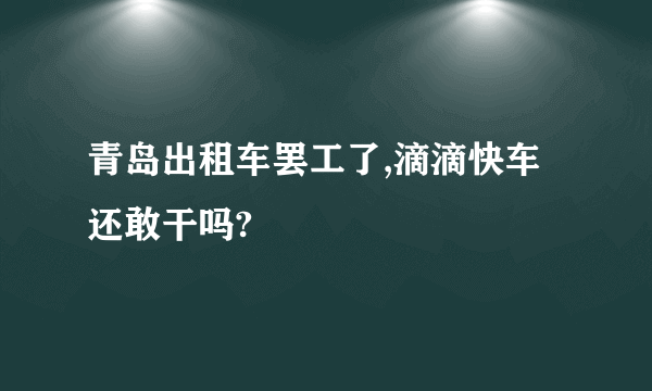 青岛出租车罢工了,滴滴快车还敢干吗?