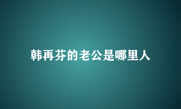 韩再芬的老公是哪里人