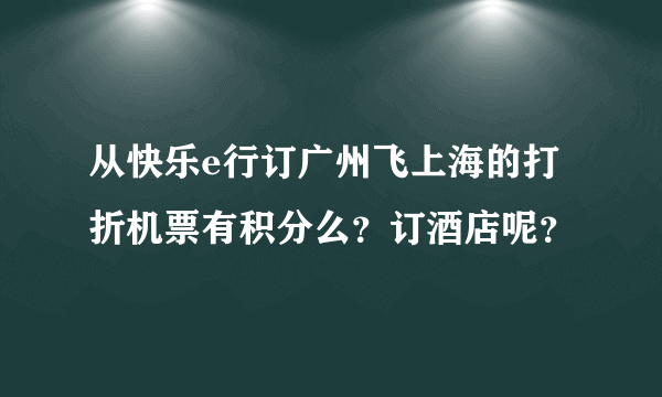 从快乐e行订广州飞上海的打折机票有积分么？订酒店呢？