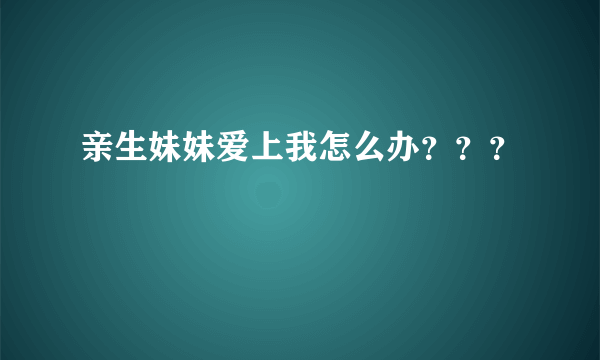 亲生妹妹爱上我怎么办？？？