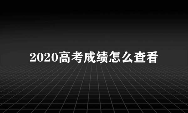 2020高考成绩怎么查看