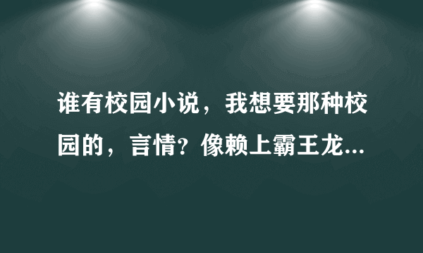 谁有校园小说，我想要那种校园的，言情？像赖上霸王龙，见习丘比特，赖上嚣张冷殿下的那种？谢谢大家了