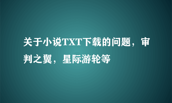 关于小说TXT下载的问题，审判之翼，星际游轮等