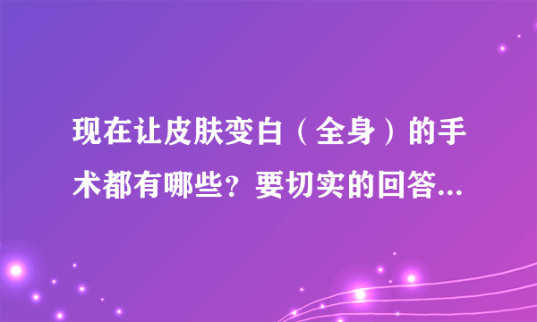 现在让皮肤变白（全身）的手术都有哪些？要切实的回答！100分献上！