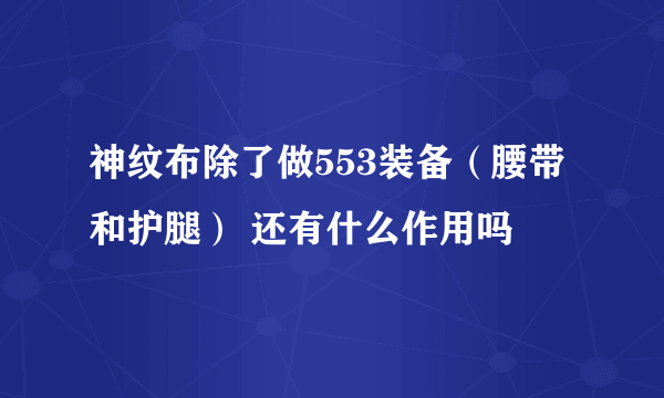 神纹布除了做553装备（腰带和护腿） 还有什么作用吗