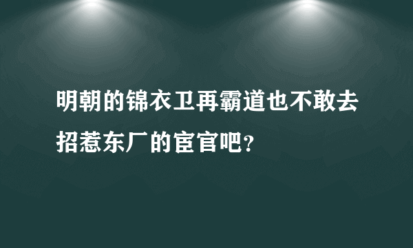 明朝的锦衣卫再霸道也不敢去招惹东厂的宦官吧？