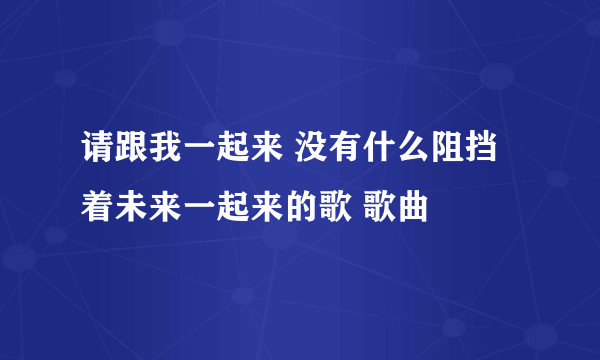 请跟我一起来 没有什么阻挡着未来一起来的歌 歌曲