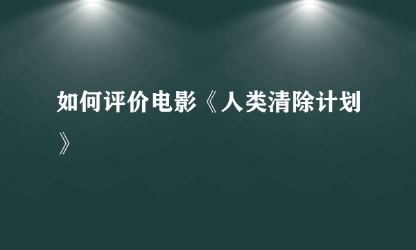 如何评价电影《人类清除计划》