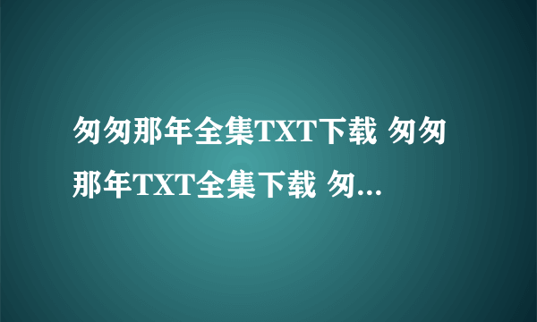 匆匆那年全集TXT下载 匆匆那年TXT全集下载 匆匆那年最新全集TXT下载