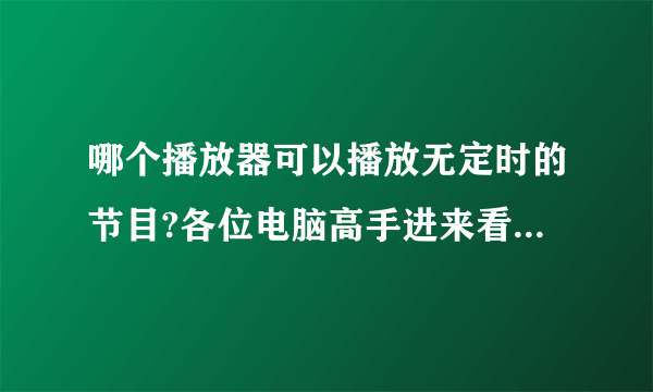 哪个播放器可以播放无定时的节目?各位电脑高手进来看看啊!~（急救中……）