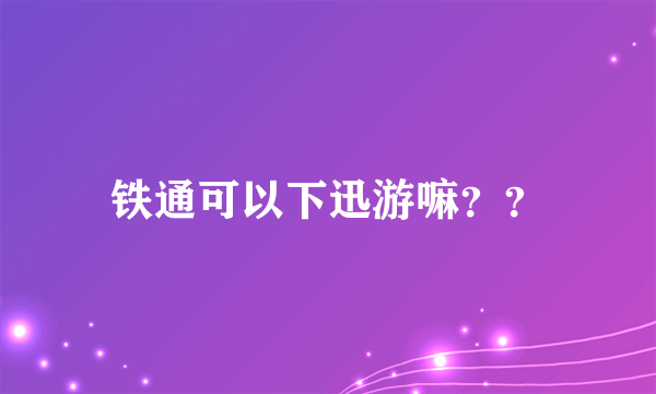 铁通可以下迅游嘛？？