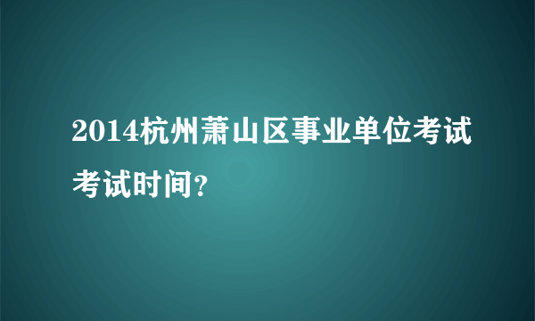 2014杭州萧山区事业单位考试考试时间？