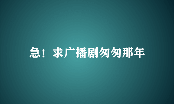 急！求广播剧匆匆那年