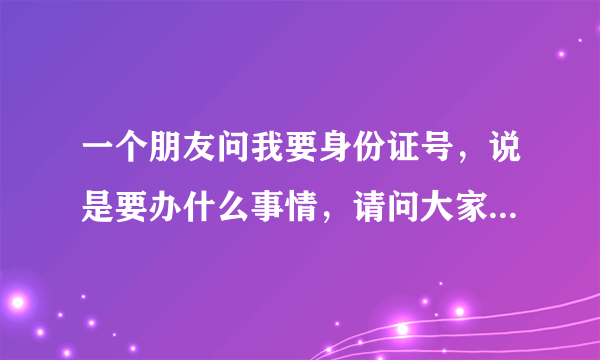 一个朋友问我要身份证号，说是要办什么事情，请问大家是否安全？