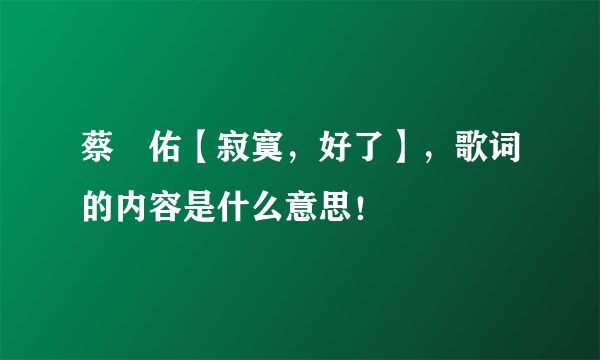 蔡旻佑【寂寞，好了】，歌词的内容是什么意思！