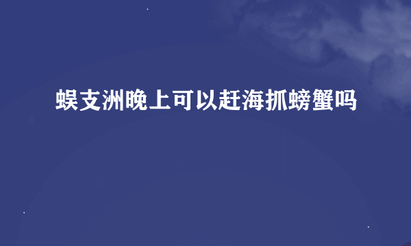 蜈支洲晚上可以赶海抓螃蟹吗