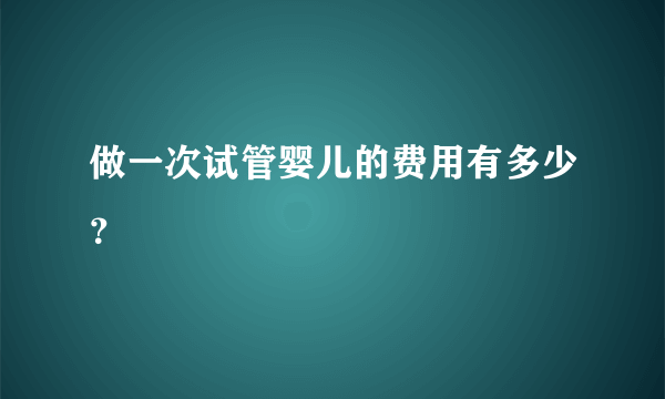 做一次试管婴儿的费用有多少？