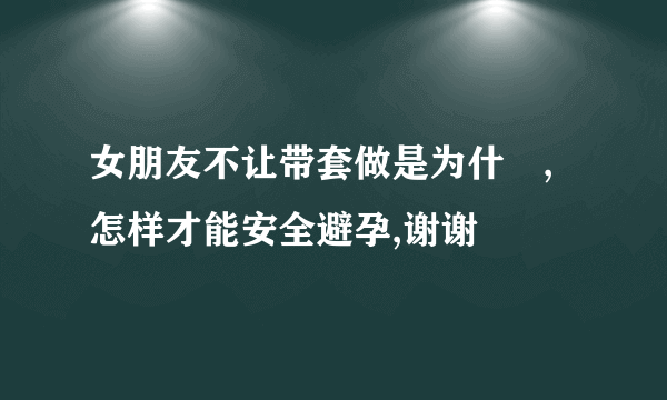 女朋友不让带套做是为什麼,怎样才能安全避孕,谢谢