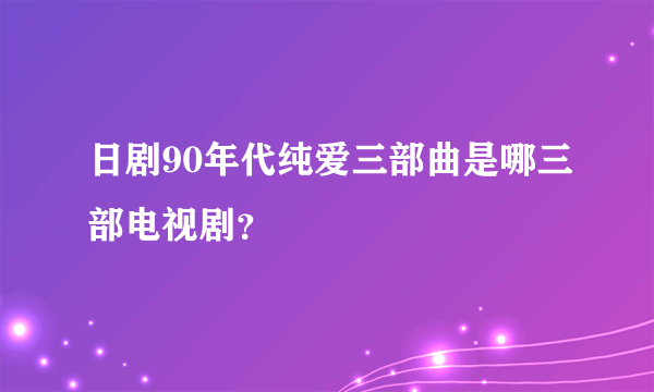 日剧90年代纯爱三部曲是哪三部电视剧？