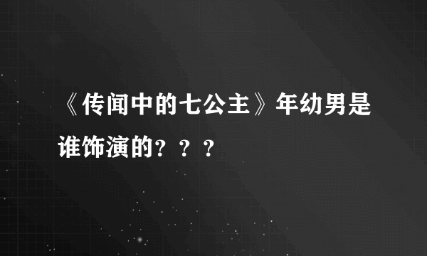 《传闻中的七公主》年幼男是谁饰演的？？？