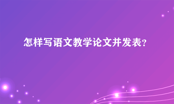 怎样写语文教学论文并发表？