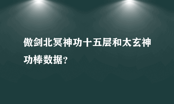 傲剑北冥神功十五层和太玄神功棒数据？