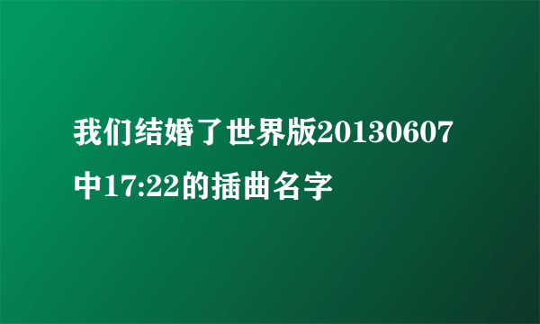 我们结婚了世界版20130607中17:22的插曲名字