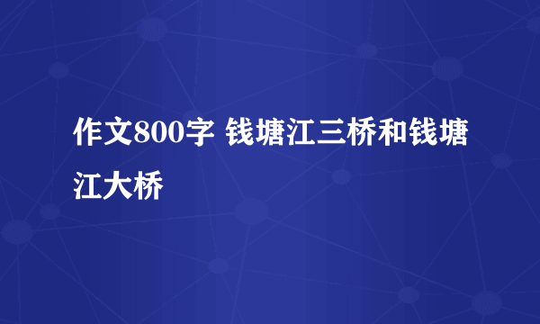 作文800字 钱塘江三桥和钱塘江大桥