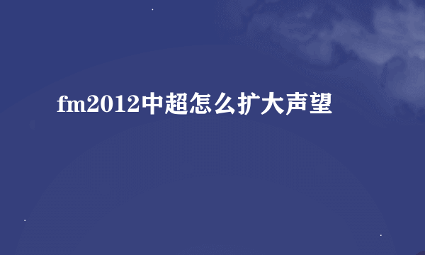 fm2012中超怎么扩大声望