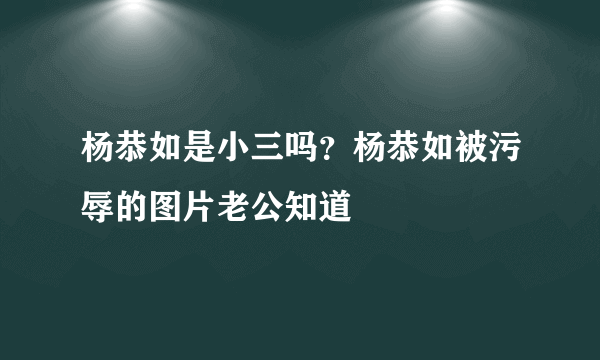 杨恭如是小三吗？杨恭如被污辱的图片老公知道