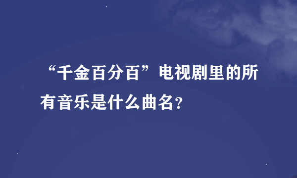 “千金百分百”电视剧里的所有音乐是什么曲名？