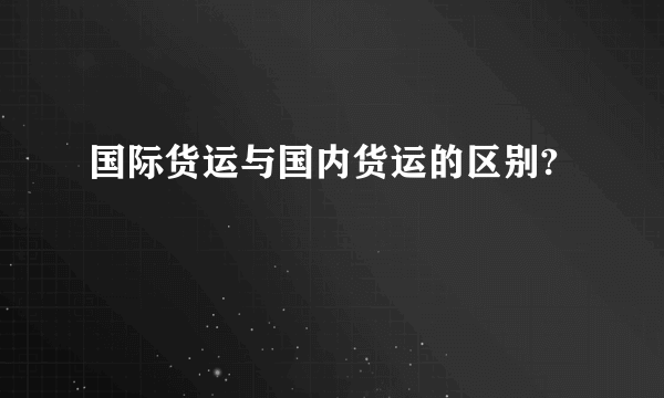 国际货运与国内货运的区别?