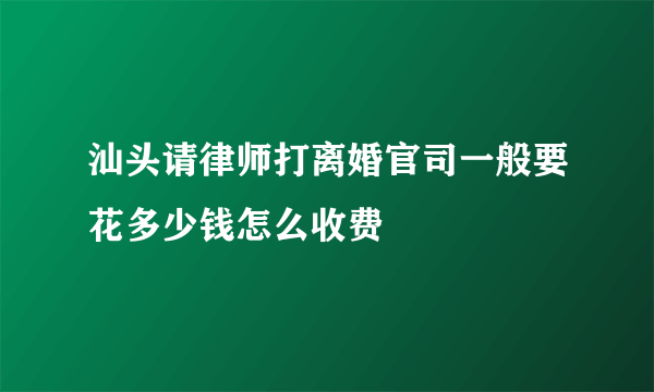 汕头请律师打离婚官司一般要花多少钱怎么收费