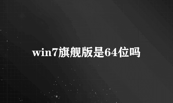 win7旗舰版是64位吗