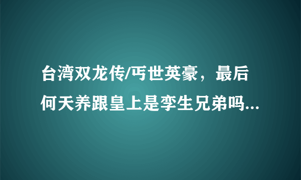 台湾双龙传/丐世英豪，最后何天养跟皇上是孪生兄弟吗？这部戏播完了吗？