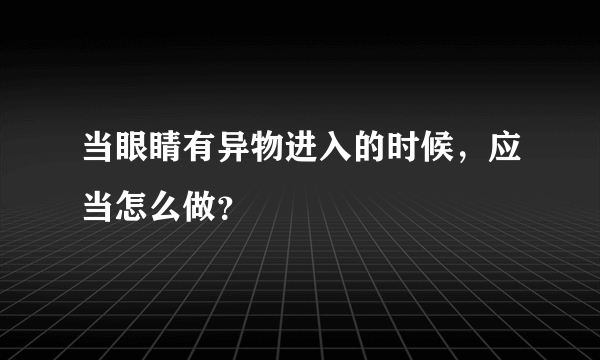 当眼睛有异物进入的时候，应当怎么做？